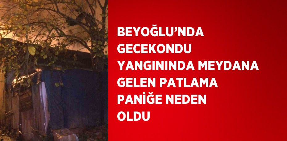 BEYOĞLU’NDA GECEKONDU YANGININDA MEYDANA GELEN PATLAMA PANİĞE NEDEN OLDU