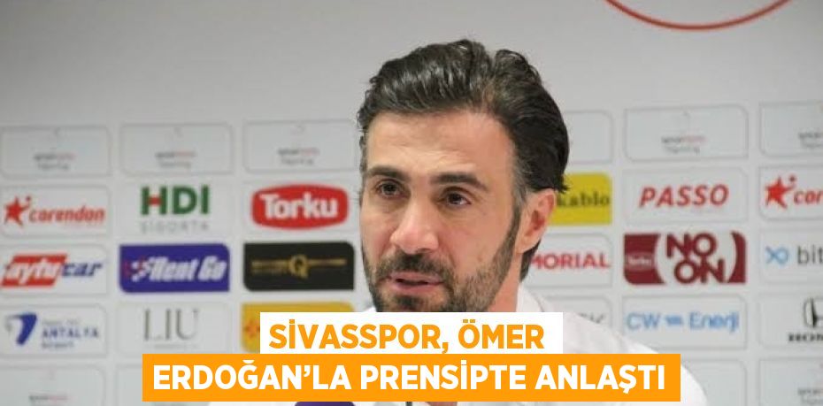 SİVASSPOR, ÖMER ERDOĞAN’LA PRENSİPTE ANLAŞTI