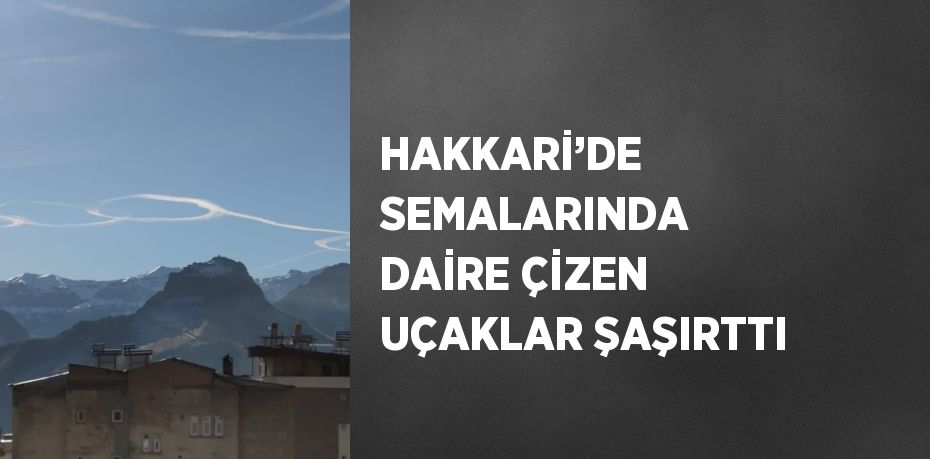 HAKKARİ’DE SEMALARINDA DAİRE ÇİZEN UÇAKLAR ŞAŞIRTTI