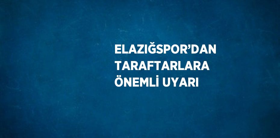 ELAZIĞSPOR’DAN TARAFTARLARA ÖNEMLİ UYARI