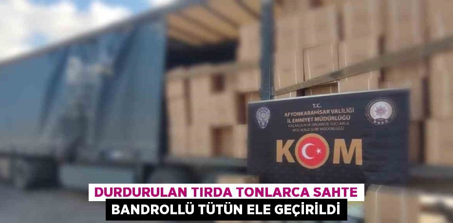 DURDURULAN TIRDA TONLARCA SAHTE BANDROLLÜ TÜTÜN ELE GEÇİRİLDİ