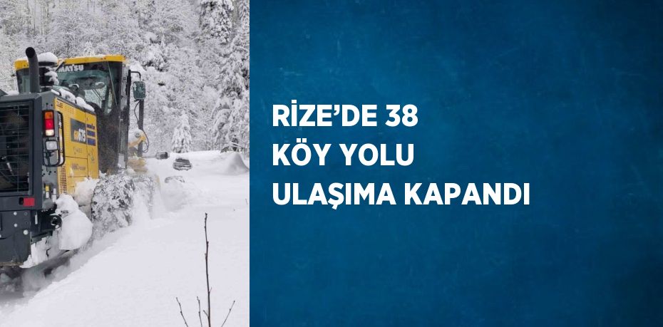 RİZE’DE 38 KÖY YOLU ULAŞIMA KAPANDI