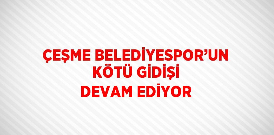 ÇEŞME BELEDİYESPOR’UN KÖTÜ GİDİŞİ DEVAM EDİYOR