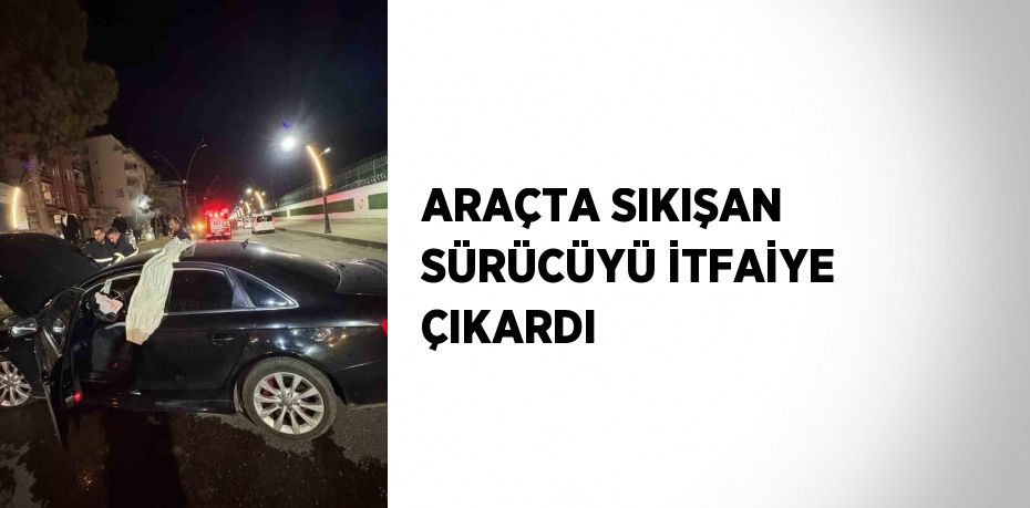 ARAÇTA SIKIŞAN SÜRÜCÜYÜ İTFAİYE ÇIKARDI