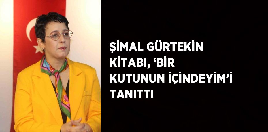 ŞİMAL GÜRTEKİN KİTABI, ‘BİR KUTUNUN İÇİNDEYİM’İ TANITTI