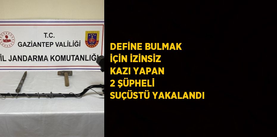 DEFİNE BULMAK İÇİN İZİNSİZ KAZI YAPAN 2 ŞÜPHELİ SUÇÜSTÜ YAKALANDI