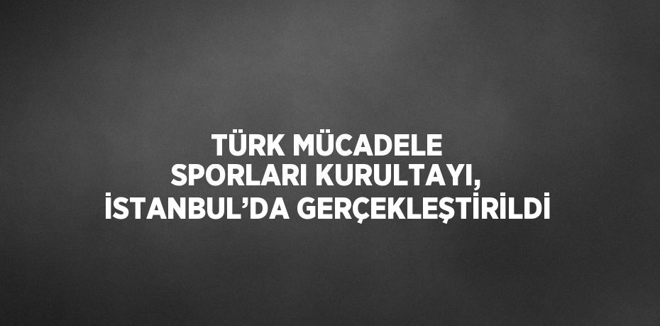 TÜRK MÜCADELE SPORLARI KURULTAYI, İSTANBUL’DA GERÇEKLEŞTİRİLDİ