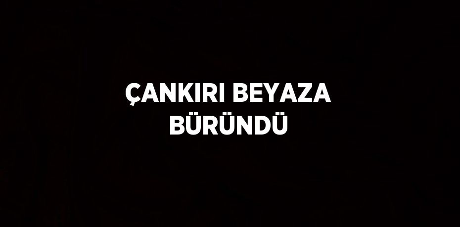 ÇANKIRI BEYAZA BÜRÜNDÜ