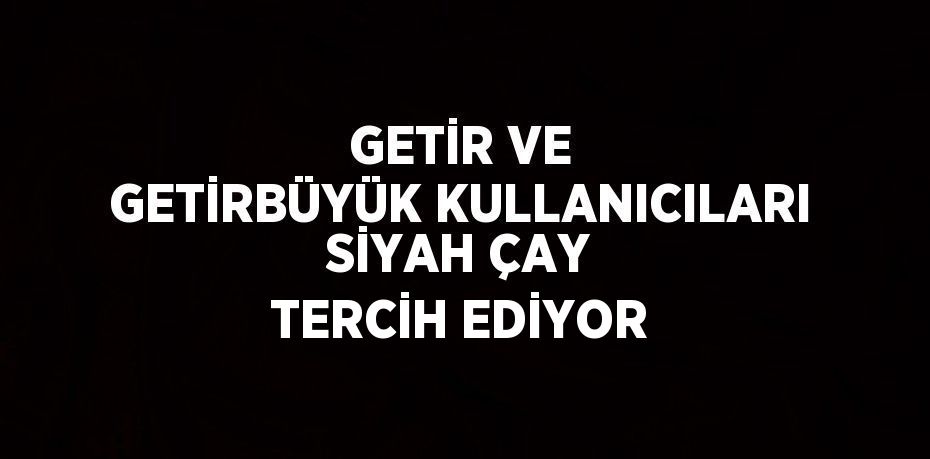 GETİR VE GETİRBÜYÜK KULLANICILARI SİYAH ÇAY TERCİH EDİYOR