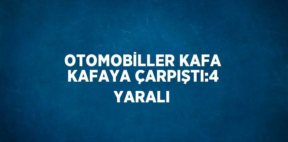 OTOMOBİLLER KAFA KAFAYA ÇARPIŞTI:4 YARALI