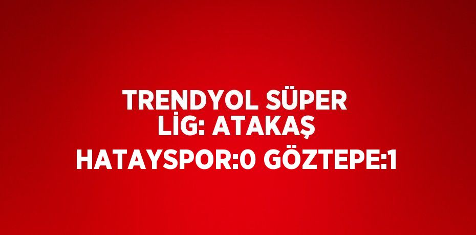 TRENDYOL SÜPER LİG: ATAKAŞ HATAYSPOR:0 GÖZTEPE:1