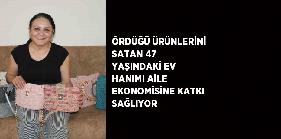 ÖRDÜĞÜ ÜRÜNLERİNİ SATAN 47 YAŞINDAKİ EV HANIMI AİLE EKONOMİSİNE KATKI SAĞLIYOR