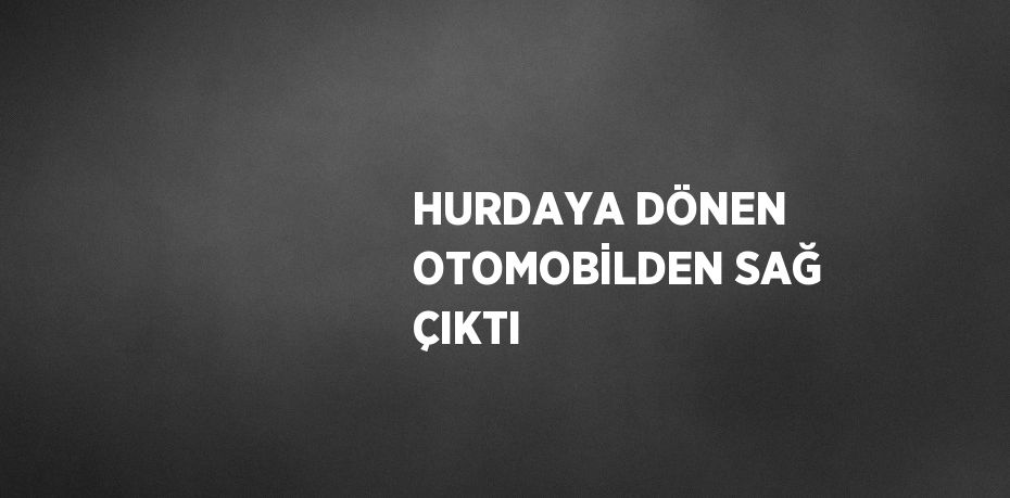 HURDAYA DÖNEN OTOMOBİLDEN SAĞ ÇIKTI