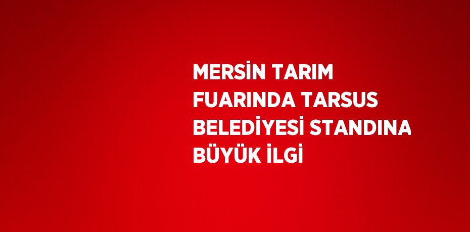 MERSİN TARIM FUARINDA TARSUS BELEDİYESİ STANDINA BÜYÜK İLGİ