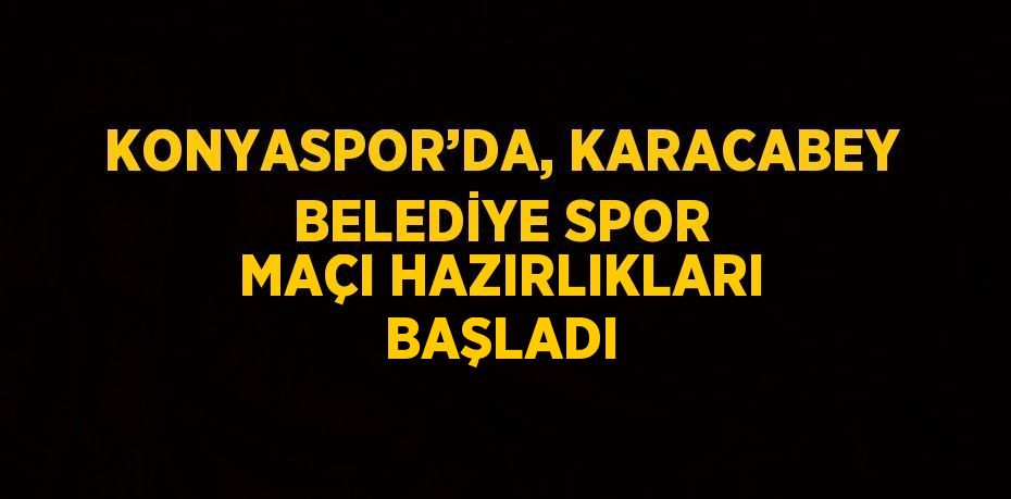 KONYASPOR’DA, KARACABEY BELEDİYE SPOR MAÇI HAZIRLIKLARI BAŞLADI