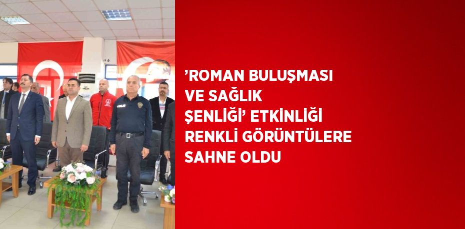 ’ROMAN BULUŞMASI VE SAĞLIK ŞENLİĞİ’ ETKİNLİĞİ RENKLİ GÖRÜNTÜLERE SAHNE OLDU