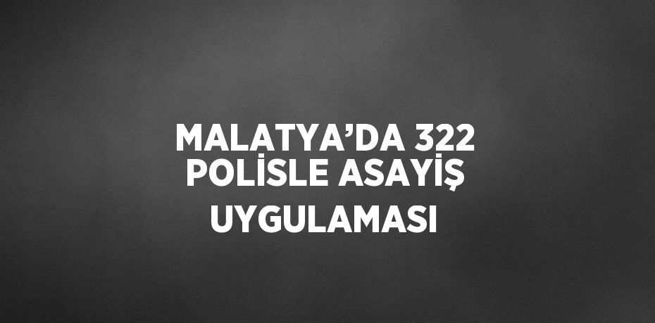 MALATYA’DA 322 POLİSLE ASAYİŞ UYGULAMASI