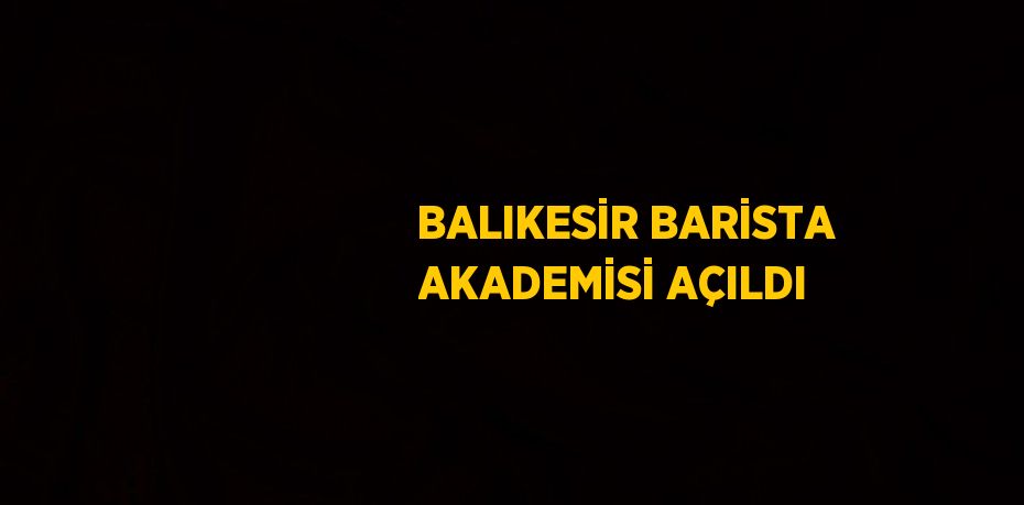 BALIKESİR BARİSTA AKADEMİSİ AÇILDI