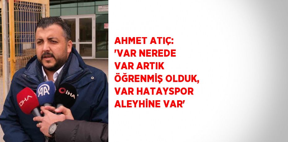 AHMET ATIÇ: 'VAR NEREDE VAR ARTIK ÖĞRENMİŞ OLDUK, VAR HATAYSPOR ALEYHİNE VAR'