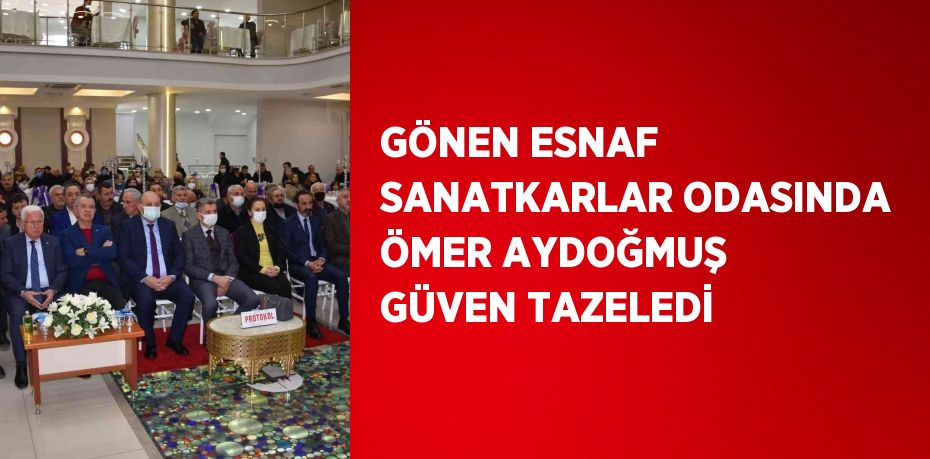 GÖNEN ESNAF SANATKARLAR ODASINDA ÖMER AYDOĞMUŞ GÜVEN TAZELEDİ