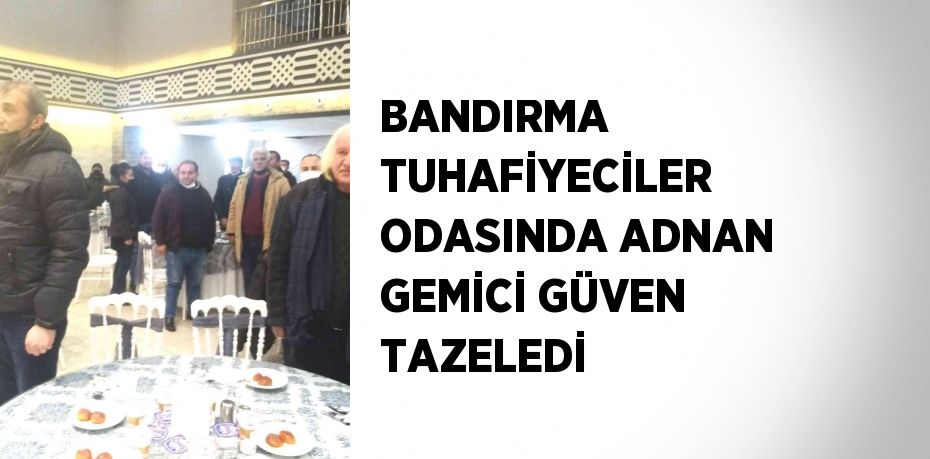BANDIRMA TUHAFİYECİLER ODASINDA ADNAN GEMİCİ GÜVEN TAZELEDİ