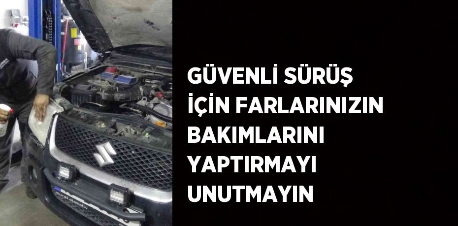 GÜVENLİ SÜRÜŞ İÇİN FARLARINIZIN BAKIMLARINI YAPTIRMAYI UNUTMAYIN