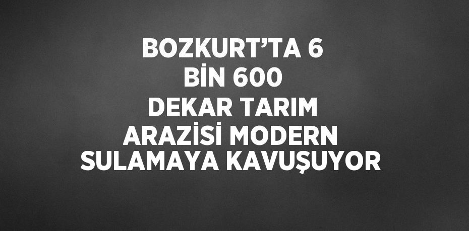 BOZKURT’TA 6 BİN 600 DEKAR TARIM ARAZİSİ MODERN SULAMAYA KAVUŞUYOR