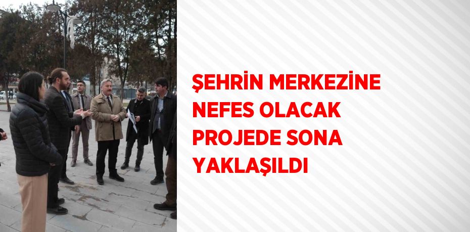 ŞEHRİN MERKEZİNE NEFES OLACAK PROJEDE SONA YAKLAŞILDI