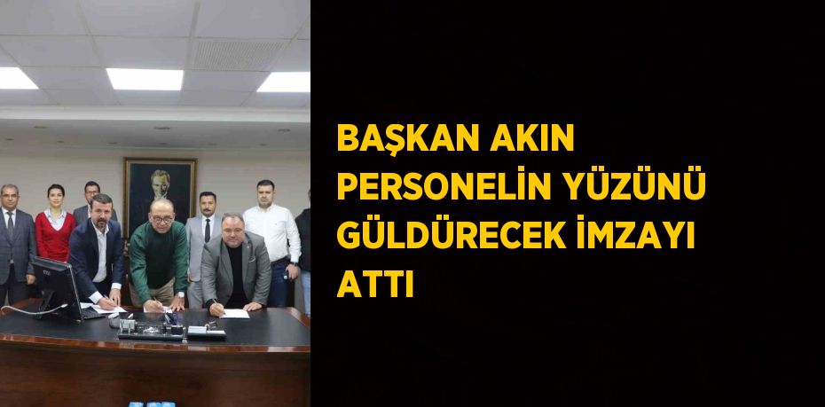BAŞKAN AKIN PERSONELİN YÜZÜNÜ GÜLDÜRECEK İMZAYI ATTI