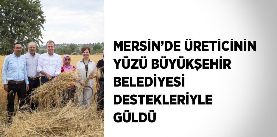 MERSİN’DE ÜRETİCİNİN YÜZÜ BÜYÜKŞEHİR BELEDİYESİ DESTEKLERİYLE GÜLDÜ