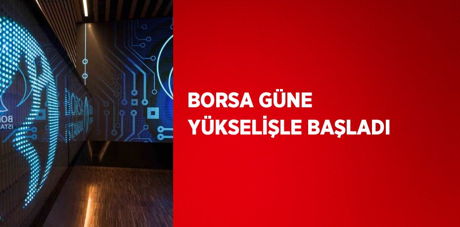 BORSA GÜNE YÜKSELİŞLE BAŞLADI