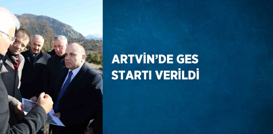 ARTVİN’DE GES STARTI VERİLDİ
