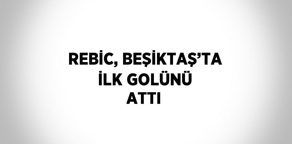 REBİC, BEŞİKTAŞ’TA İLK GOLÜNÜ ATTI