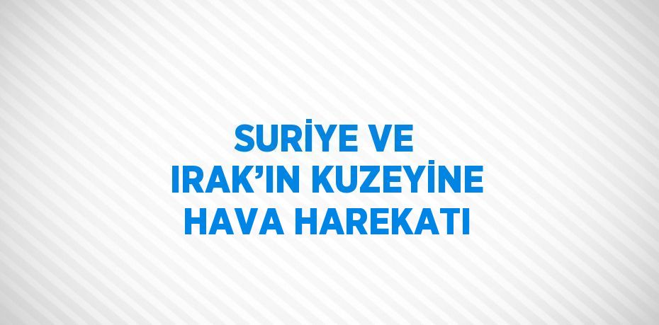 SURİYE VE IRAK’IN KUZEYİNE HAVA HAREKATI