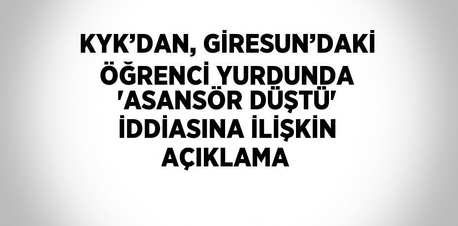 KYK’DAN, GİRESUN’DAKİ ÖĞRENCİ YURDUNDA 'ASANSÖR DÜŞTÜ' İDDİASINA İLİŞKİN AÇIKLAMA