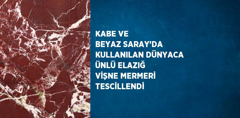 KABE VE BEYAZ SARAY’DA KULLANILAN DÜNYACA ÜNLÜ ELAZIĞ VİŞNE MERMERİ TESCİLLENDİ