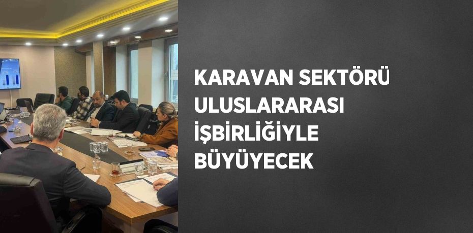 KARAVAN SEKTÖRÜ ULUSLARARASI İŞBİRLİĞİYLE BÜYÜYECEK