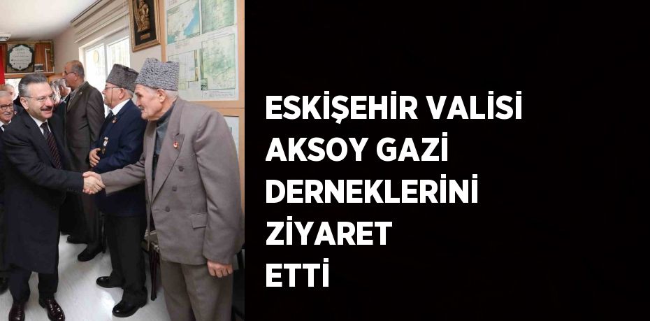 ESKİŞEHİR VALİSİ AKSOY GAZİ DERNEKLERİNİ ZİYARET ETTİ