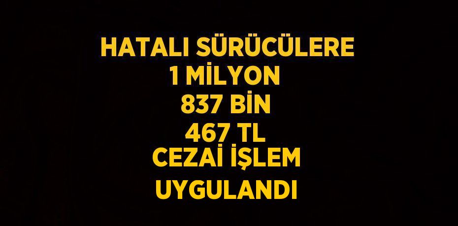 HATALI SÜRÜCÜLERE 1 MİLYON 837 BİN 467 TL CEZAİ İŞLEM UYGULANDI