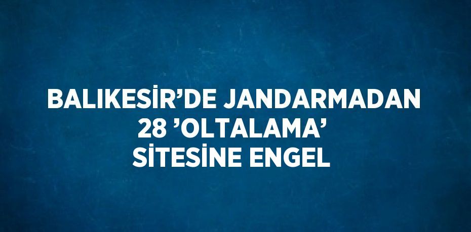 BALIKESİR’DE JANDARMADAN 28 ’OLTALAMA’ SİTESİNE ENGEL