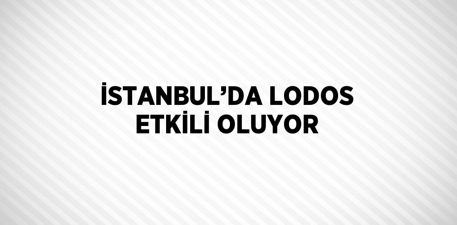 İSTANBUL’DA LODOS ETKİLİ OLUYOR