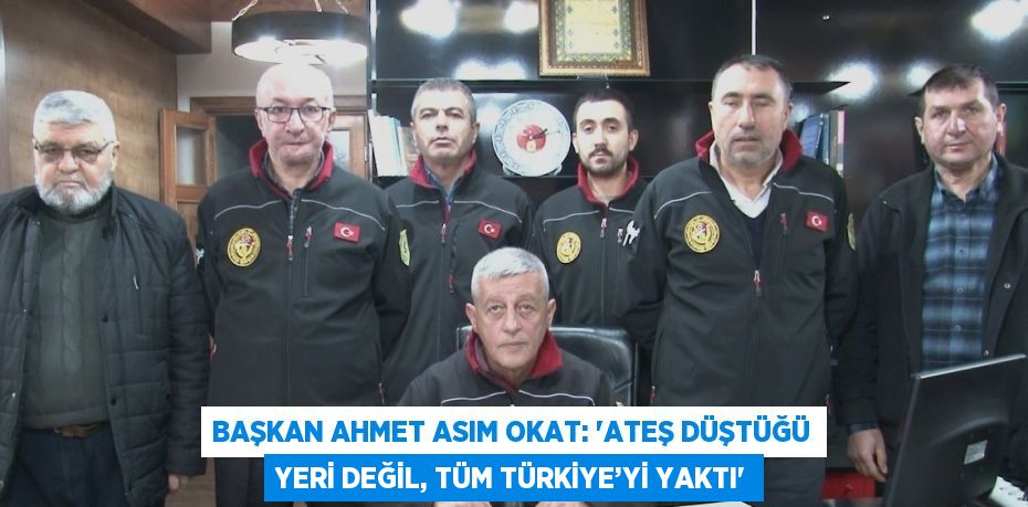 BAŞKAN AHMET ASIM OKAT: 'ATEŞ DÜŞTÜĞÜ YERİ DEĞİL, TÜM TÜRKİYE’Yİ YAKTI'