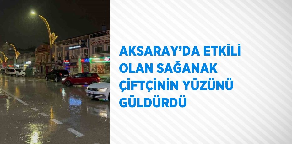 AKSARAY’DA ETKİLİ OLAN SAĞANAK ÇİFTÇİNİN YÜZÜNÜ GÜLDÜRDÜ