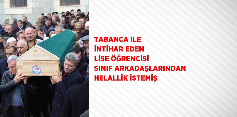 TABANCA İLE İNTİHAR EDEN LİSE ÖĞRENCİSİ SINIF ARKADAŞLARINDAN HELALLİK İSTEMİŞ