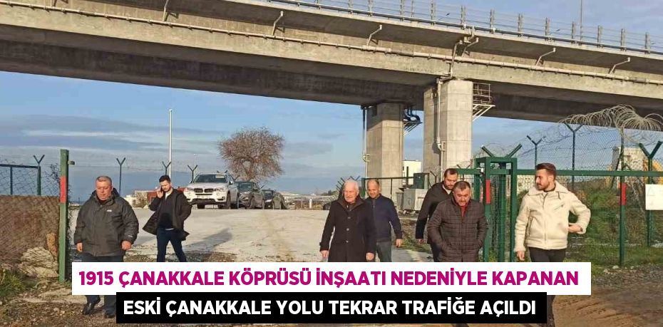 1915 ÇANAKKALE KÖPRÜSÜ İNŞAATI NEDENİYLE KAPANAN ESKİ ÇANAKKALE YOLU TEKRAR TRAFİĞE AÇILDI