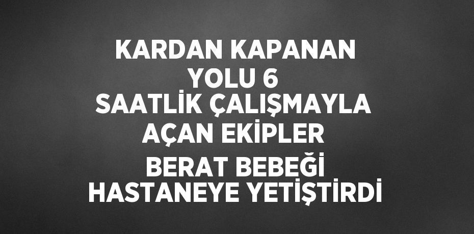 KARDAN KAPANAN YOLU 6 SAATLİK ÇALIŞMAYLA AÇAN EKİPLER BERAT BEBEĞİ HASTANEYE YETİŞTİRDİ