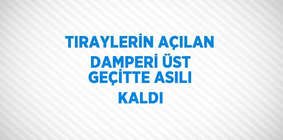 TIRAYLERİN AÇILAN DAMPERİ ÜST GEÇİTTE ASILI KALDI