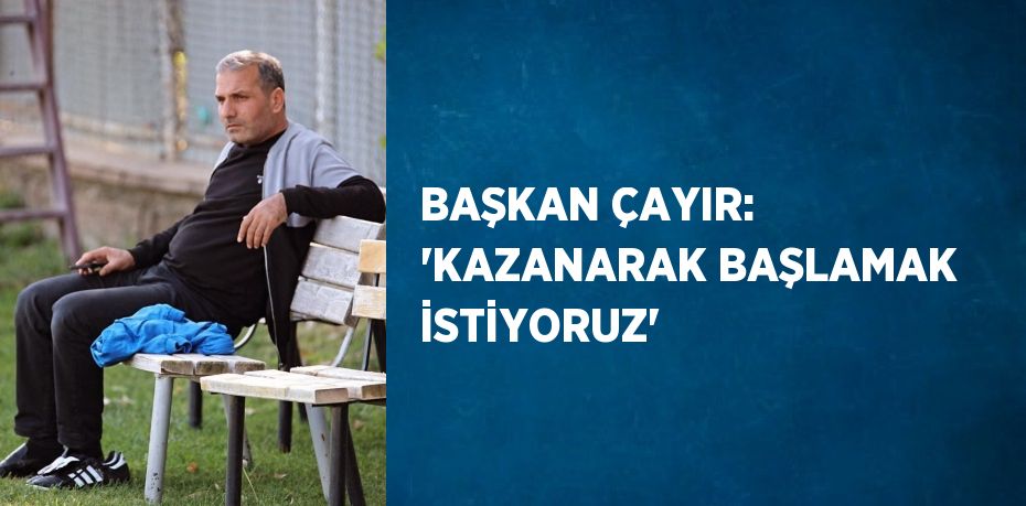 BAŞKAN ÇAYIR: 'KAZANARAK BAŞLAMAK İSTİYORUZ'