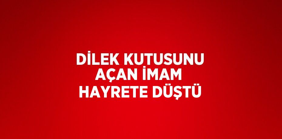 DİLEK KUTUSUNU AÇAN İMAM HAYRETE DÜŞTÜ