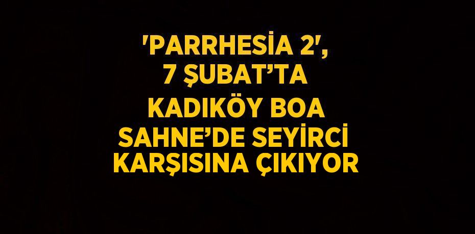 'PARRHESİA 2', 7 ŞUBAT’TA KADIKÖY BOA SAHNE’DE SEYİRCİ KARŞISINA ÇIKIYOR